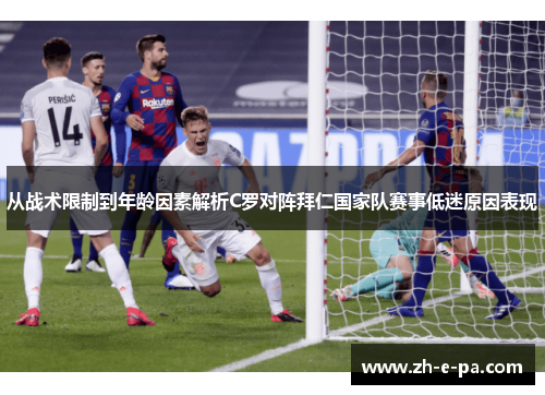 从战术限制到年龄因素解析C罗对阵拜仁国家队赛事低迷原因表现