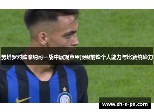 劳塔罗对阵摩纳哥一战中展现意甲顶级前锋个人能力与比赛统治力