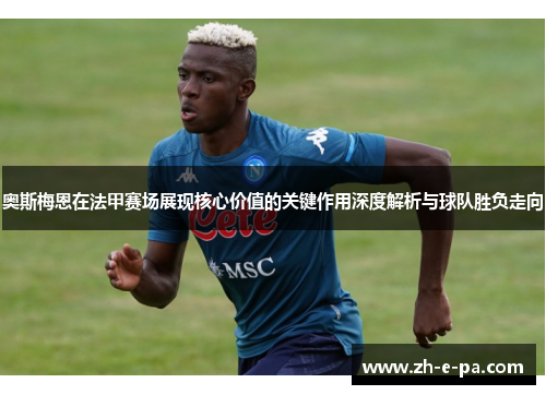 奥斯梅恩在法甲赛场展现核心价值的关键作用深度解析与球队胜负走向 奥斯梅恩在法甲赛场展现核心价值的关键作用深度解析与球队胜负走向