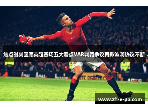 焦点时刻回顾英超赛场五大看点VAR判罚争议再掀波澜热议不断