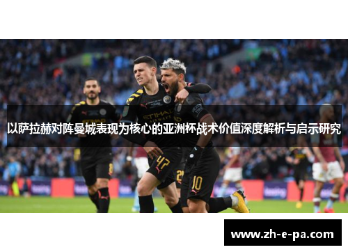 以萨拉赫对阵曼城表现为核心的亚洲杯战术价值深度解析与启示研究 以萨拉赫对阵曼城表现为核心的亚洲杯战术价值深度解析与启示研究