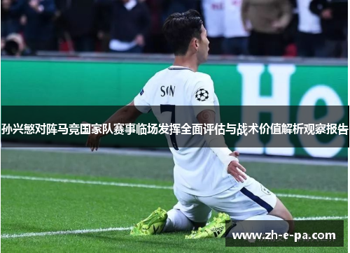 孙兴慜对阵马竞国家队赛事临场发挥全面评估与战术价值解析观察报告 孙兴慜对阵马竞国家队赛事临场发挥全面评估与战术价值解析观察报告