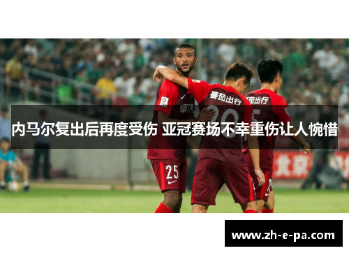 内马尔复出后再度受伤 亚冠赛场不幸重伤让人惋惜 内马尔复出后再度受伤 亚冠赛场不幸重伤让人惋惜