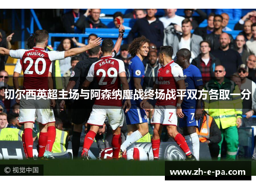 切尔西英超主场与阿森纳鏖战终场战平双方各取一分