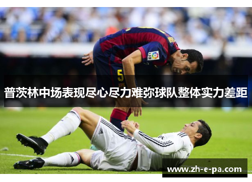 普茨林中场表现尽心尽力难弥球队整体实力差距 普茨林中场表现尽心尽力难弥球队整体实力差距
