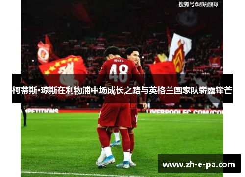 柯蒂斯·琼斯在利物浦中场成长之路与英格兰国家队崭露锋芒