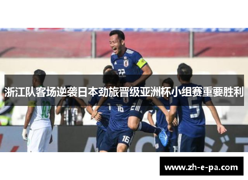 浙江队客场逆袭日本劲旅晋级亚洲杯小组赛重要胜利 浙江队客场逆袭日本劲旅晋级亚洲杯小组赛重要胜利