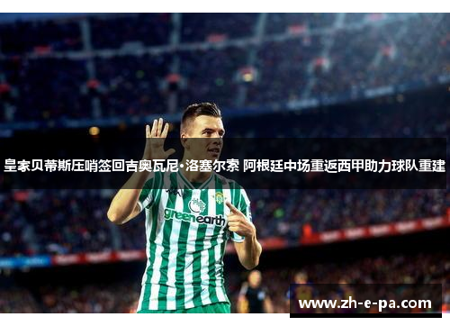 皇家贝蒂斯压哨签回吉奥瓦尼·洛塞尔索 阿根廷中场重返西甲助力球队重建 皇家贝蒂斯压哨签回吉奥瓦尼·洛塞尔索 阿根廷中场重返西甲助力球队重建