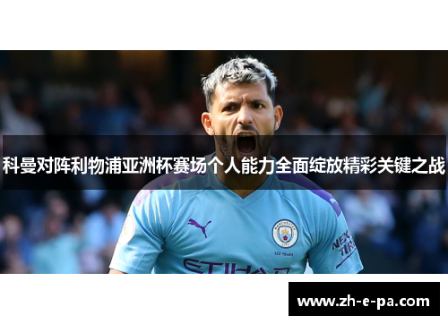 科曼对阵利物浦亚洲杯赛场个人能力全面绽放精彩关键之战