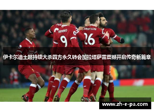 伊卡尔迪土超持续大杀四方永久转会加拉塔萨雷震撼开启传奇新篇章
