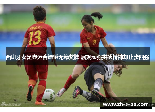 西班牙女足奥运会遗憾无缘奖牌 展现顽强拼搏精神却止步四强