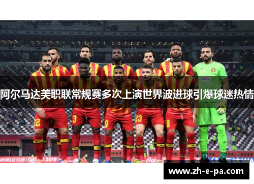 阿尔马达美职联常规赛多次上演世界波进球引爆球迷热情
