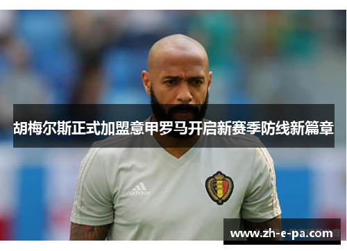 胡梅尔斯正式加盟意甲罗马开启新赛季防线新篇章 胡梅尔斯正式加盟意甲罗马开启新赛季防线新篇章