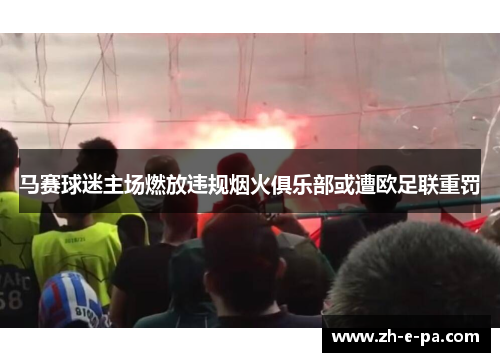 马赛球迷主场燃放违规烟火俱乐部或遭欧足联重罚 马赛球迷主场燃放违规烟火俱乐部或遭欧足联重罚