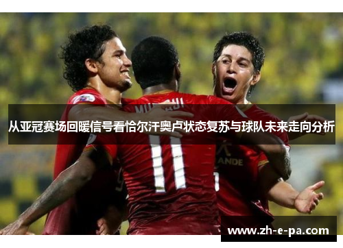 从亚冠赛场回暖信号看恰尔汗奥卢状态复苏与球队未来走向分析