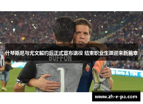什琴斯尼与尤文解约后正式宣布退役 结束职业生涯迎来新篇章