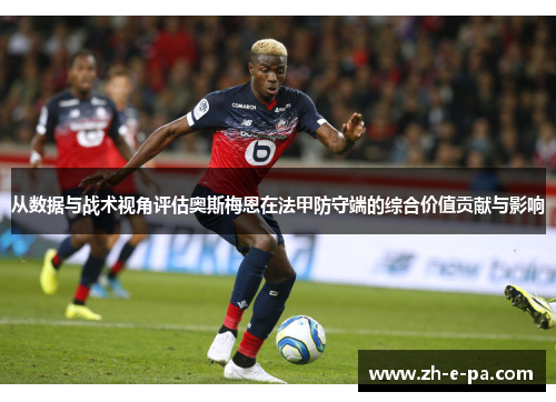 从数据与战术视角评估奥斯梅恩在法甲防守端的综合价值贡献与影响