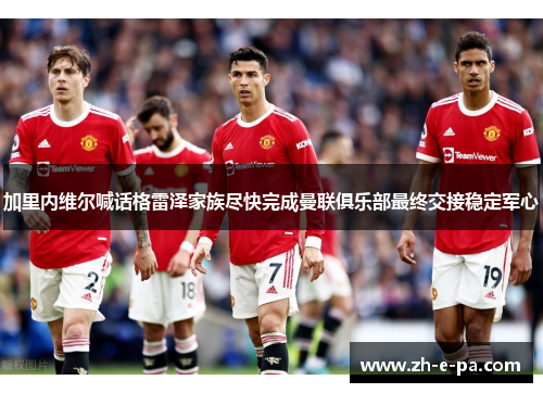 加里内维尔喊话格雷泽家族尽快完成曼联俱乐部最终交接稳定军心 加里内维尔喊话格雷泽家族尽快完成曼联俱乐部最终交接稳定军心