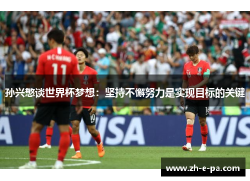 孙兴慜谈世界杯梦想:坚持不懈努力是实现目标的关键 孙兴慜谈世界杯梦想:坚持不懈努力是实现目标的关键