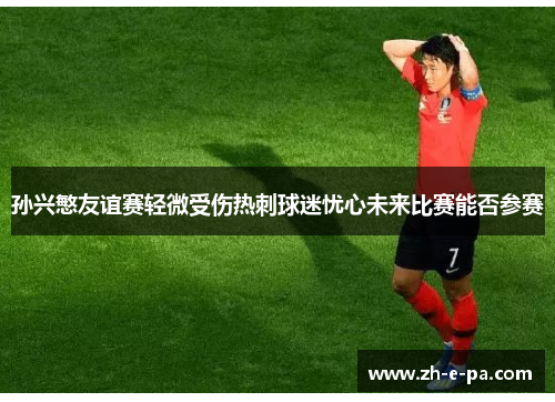 孙兴慜友谊赛轻微受伤热刺球迷忧心未来比赛能否参赛 孙兴慜友谊赛轻微受伤热刺球迷忧心未来比赛能否参赛