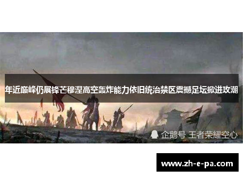 年近巅峰仍展锋芒穆涅高空轰炸能力依旧统治禁区震撼足坛掀进攻潮 年近巅峰仍展锋芒穆涅高空轰炸能力依旧统治禁区震撼足坛掀进攻潮