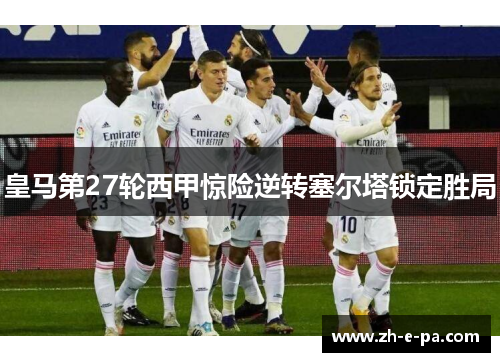 皇马第27轮西甲惊险逆转塞尔塔锁定胜局