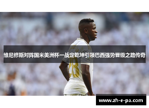 维尼修斯对阵国米美洲杯一战定乾坤引领巴西强势晋级之路传奇 维尼修斯对阵国米美洲杯一战定乾坤引领巴西强势晋级之路传奇