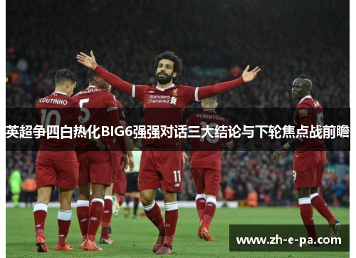 英超争四白热化BIG6强强对话三大结论与下轮焦点战前瞻 英超争四白热化BIG6强强对话三大结论与下轮焦点战前瞻