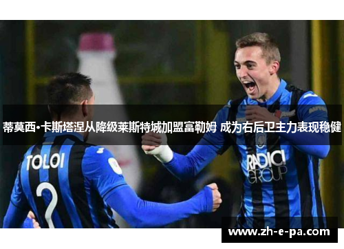 蒂莫西·卡斯塔涅从降级莱斯特城加盟富勒姆 成为右后卫主力表现稳健 蒂莫西·卡斯塔涅从降级莱斯特城加盟富勒姆 成为右后卫主力表现稳健