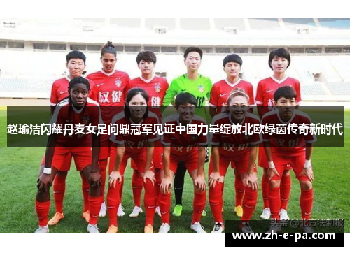 赵瑜洁闪耀丹麦女足问鼎冠军见证中国力量绽放北欧绿茵传奇新时代 赵瑜洁闪耀丹麦女足问鼎冠军见证中国力量绽放北欧绿茵传奇新时代