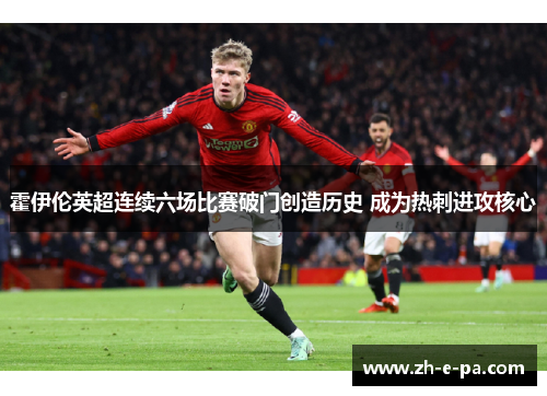 霍伊伦英超连续六场比赛破门创造历史 成为热刺进攻核心 霍伊伦英超连续六场比赛破门创造历史 成为热刺进攻核心