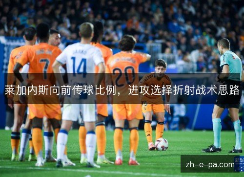 莱加内斯向前传球比例,进攻选择折射战术思路 莱加内斯向前传球比例,进攻选择折射战术思路