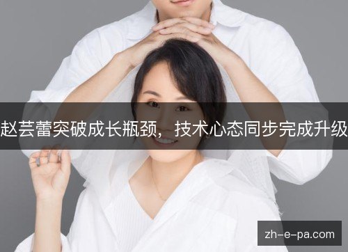 赵芸蕾突破成长瓶颈,技术心态同步完成升级 赵芸蕾突破成长瓶颈,技术心态同步完成升级