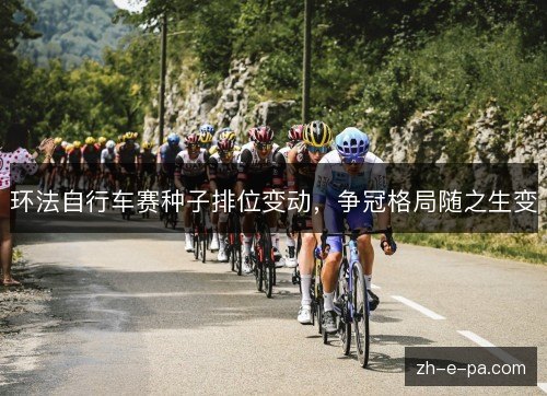 环法自行车赛种子排位变动,争冠格局随之生变 环法自行车赛种子排位变动,争冠格局随之生变