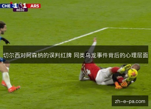 切尔西对阿森纳的误判红牌 同类乌龙事件背后的心理层面